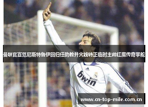曼联官宣范尼斯特鲁伊回归任助教并火线转正临时主帅红魔传奇掌舵 曼联官宣范尼斯特鲁伊回归任助教并火线转正临时主帅红魔传奇掌舵