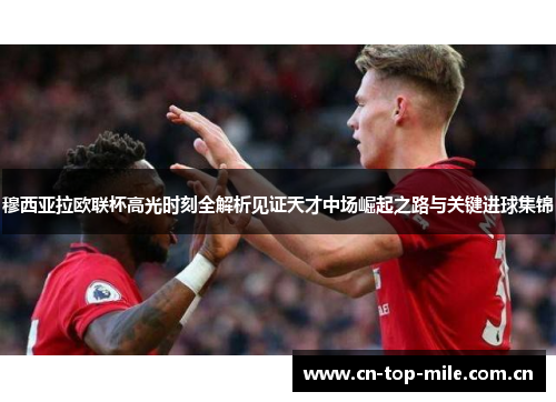 穆西亚拉欧联杯高光时刻全解析见证天才中场崛起之路与关键进球集锦 穆西亚拉欧联杯高光时刻全解析见证天才中场崛起之路与关键进球集锦