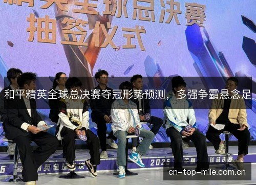 和平精英全球总决赛夺冠形势预测，多强争霸悬念足
