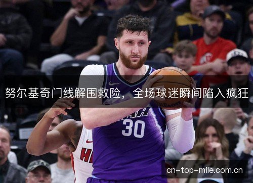 努尔基奇门线解围救险，全场球迷瞬间陷入疯狂